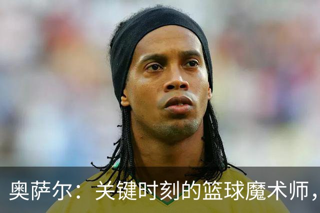 奥萨尔：关键时刻的篮球魔术师，轻松锁定胜利！