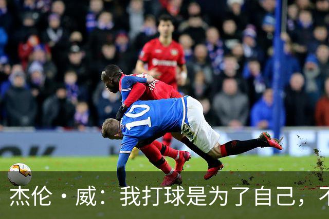 杰伦·威：我打球是为了自己，不是给别人秀！