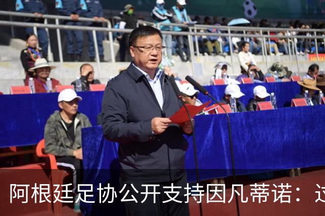 阿根廷足协公开支持因凡蒂诺：过去10年的改革非常成功 希望您连任