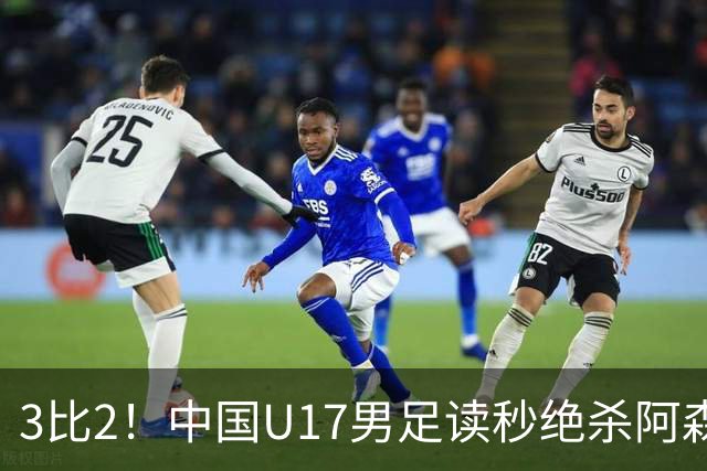 3比2！中国U17男足读秒绝杀阿森纳U17开门红